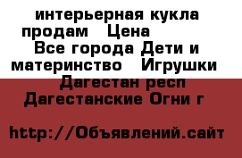 интерьерная кукла продам › Цена ­ 2 000 - Все города Дети и материнство » Игрушки   . Дагестан респ.,Дагестанские Огни г.